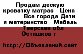 Продам дескую кроватку матрас › Цена ­ 3 000 - Все города Дети и материнство » Мебель   . Тверская обл.,Осташков г.